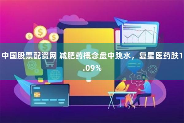中国股票配资网 减肥药概念盘中跳水，复星医药跌1.09%