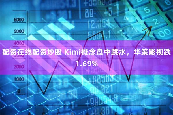配资在线配资炒股 Kimi概念盘中跳水，华策影视跌1.69%