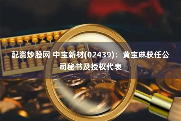 配资炒股网 中宝新材(02439)：黄宝琳获任公司秘书及授权代表