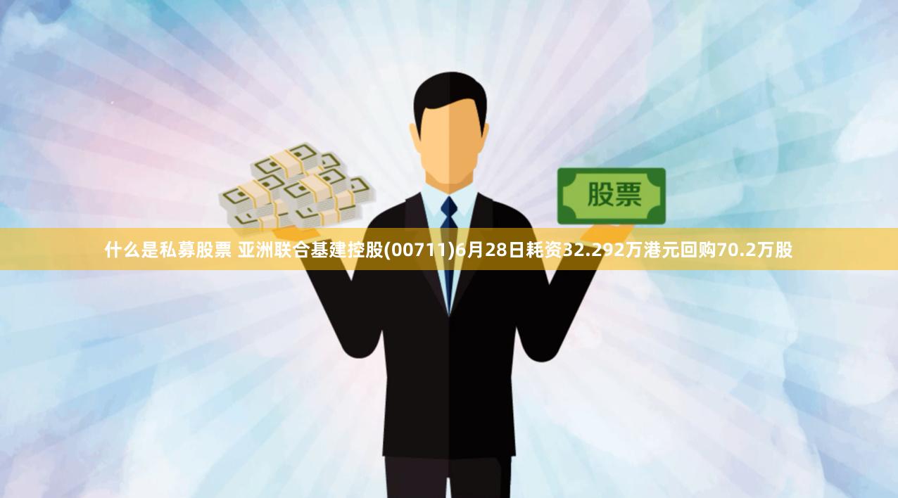 什么是私募股票 亚洲联合基建控股(00711)6月28日耗资32.292万港元回购70.2万股