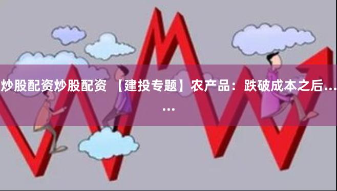 炒股配资炒股配资 【建投专题】农产品：跌破成本之后......