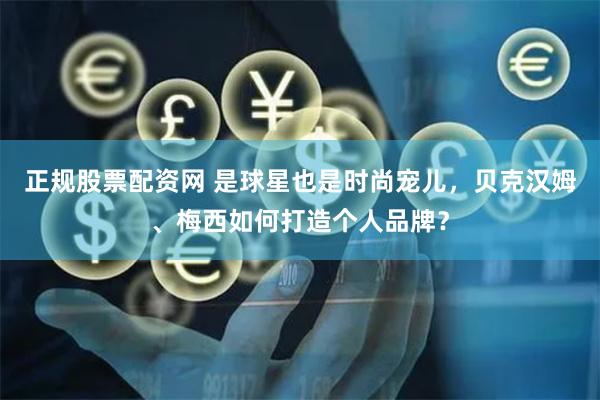 正规股票配资网 是球星也是时尚宠儿，贝克汉姆、梅西如何打造个人品牌？