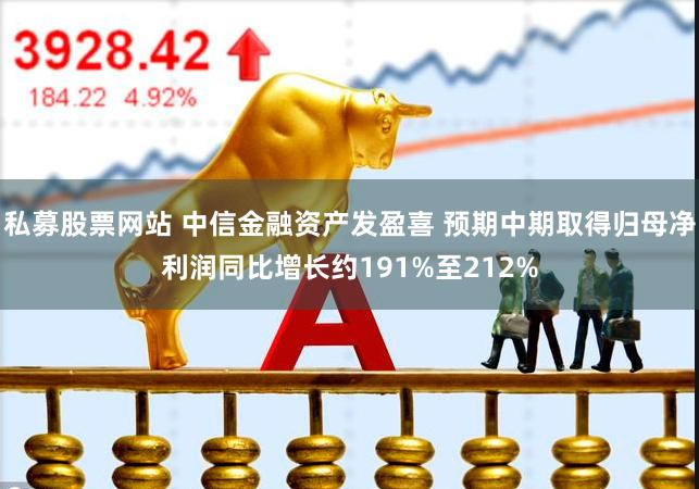 私募股票网站 中信金融资产发盈喜 预期中期取得归母净利润同比增长约191%至212%
