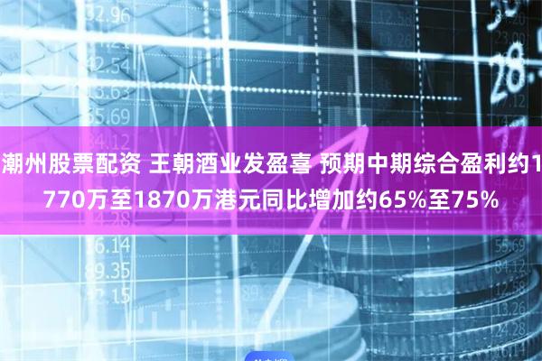 潮州股票配资 王朝酒业发盈喜 预期中期综合盈利约1770万至1870万港元同比增加约65%至75%