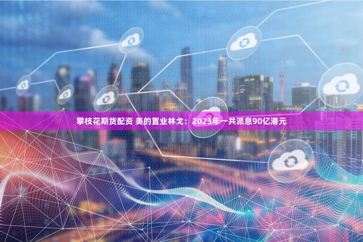 攀枝花期货配资 美的置业林戈：2023年一共派息90亿港元