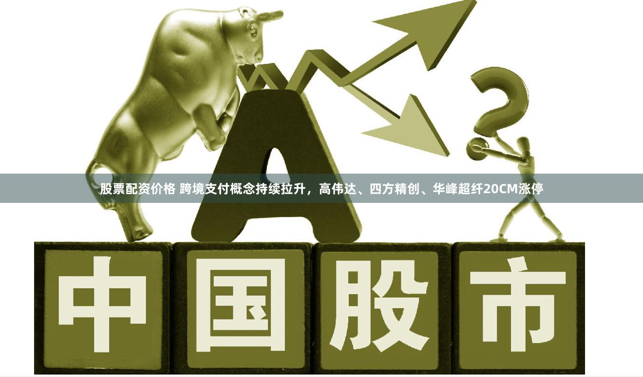 股票配资价格 跨境支付概念持续拉升，高伟达、四方精创、华峰超纤20CM涨停