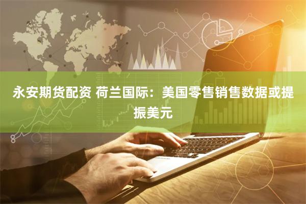 永安期货配资 荷兰国际：美国零售销售数据或提振美元