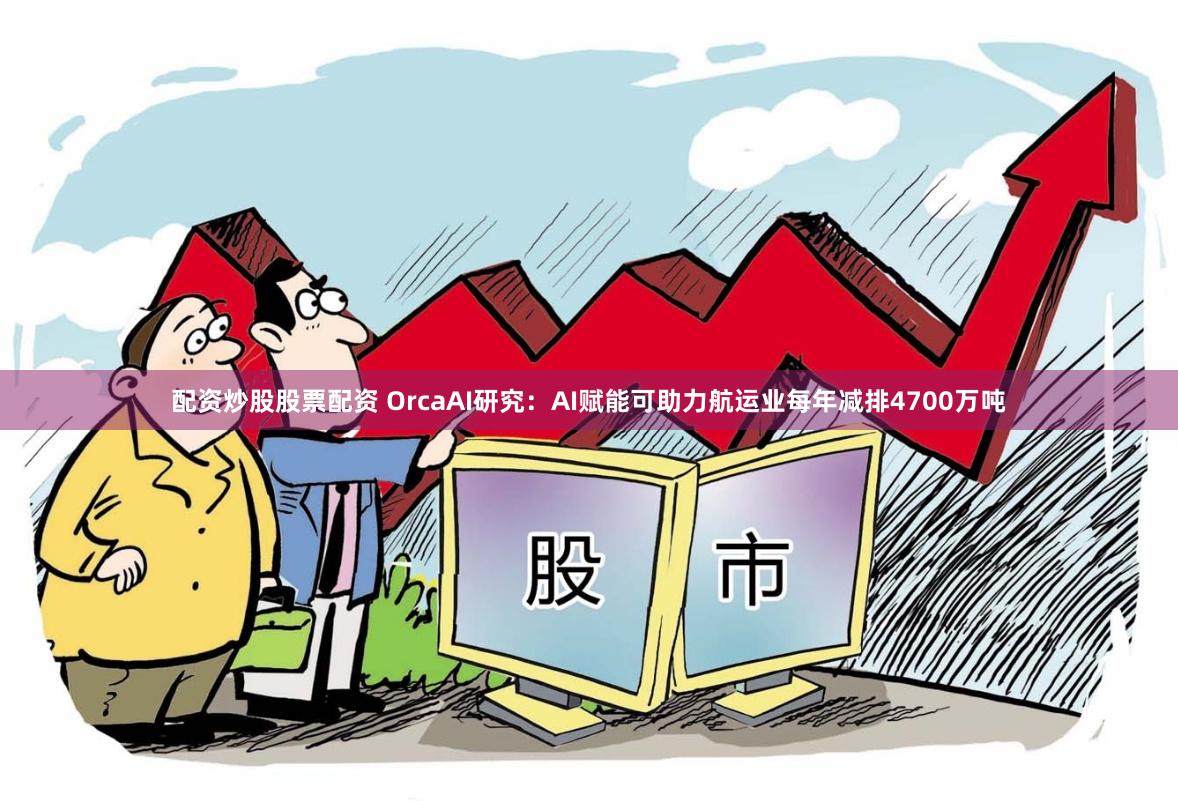 配资炒股股票配资 OrcaAI研究：AI赋能可助力航运业每年减排4700万吨
