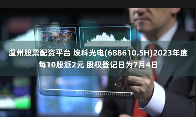 温州股票配资平台 埃科光电(688610.SH)2023年度每10股派2元 股权登记日为7月4日