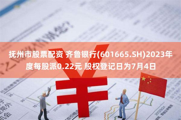 抚州市股票配资 齐鲁银行(601665.SH)2023年度每股派0.22元 股权登记日为7月4日