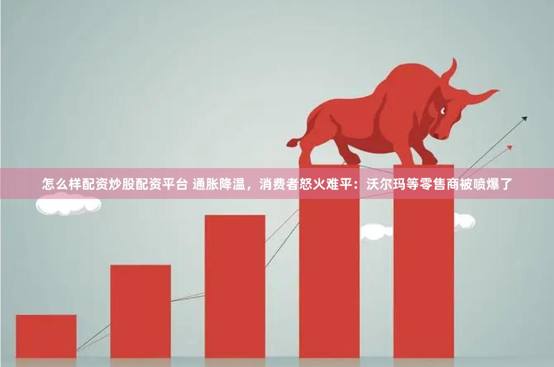 怎么样配资炒股配资平台 通胀降温，消费者怒火难平：沃尔玛等零售商被喷爆了
