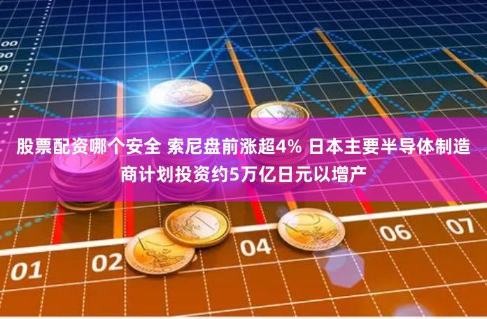 股票配资哪个安全 索尼盘前涨超4% 日本主要半导体制造商计划投资约5万亿日元以增产