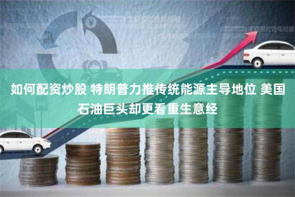 如何配资炒股 特朗普力推传统能源主导地位 美国石油巨头却更看重生意经