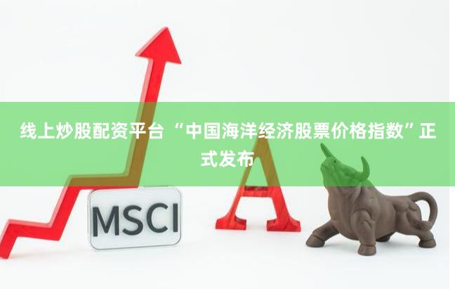 线上炒股配资平台 “中国海洋经济股票价格指数”正式发布