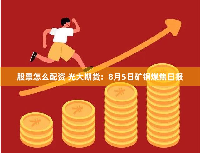 股票怎么配资 光大期货：8月5日矿钢煤焦日报