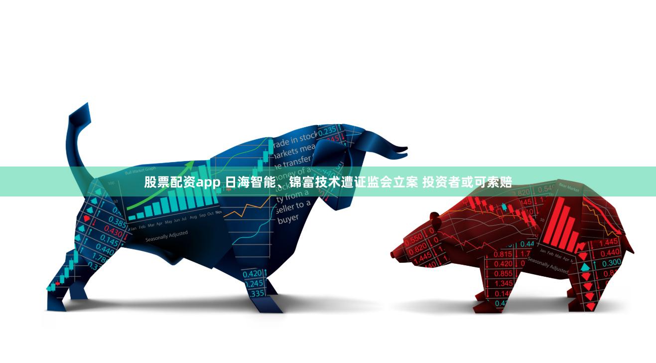 股票配资app 日海智能、锦富技术遭证监会立案 投资者或可索赔