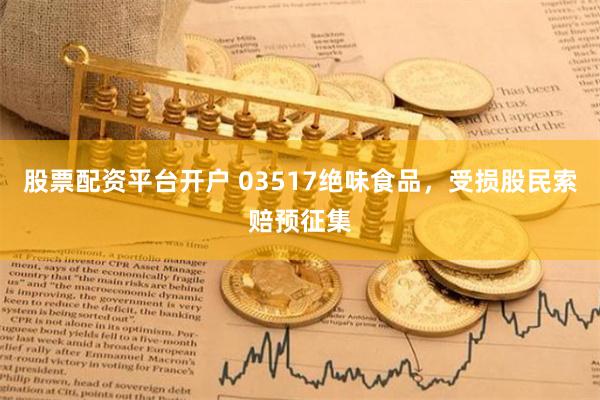 股票配资平台开户 03517绝味食品，受损股民索赔预征集