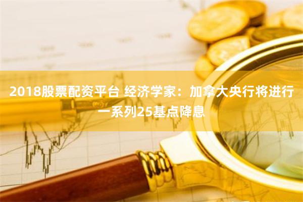 2018股票配资平台 经济学家：加拿大央行将进行一系列25基点降息