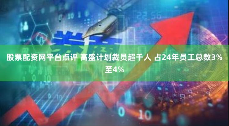 股票配资网平台点评 高盛计划裁员超千人 占24年员工总数3%至4%