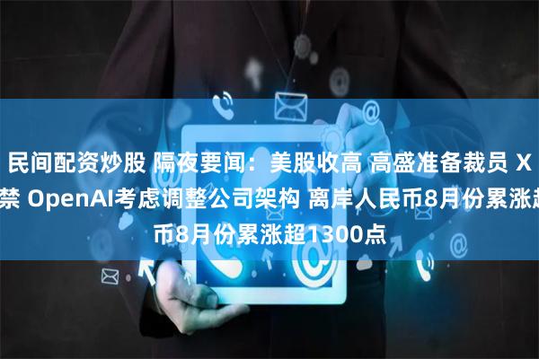 民间配资炒股 隔夜要闻：美股收高 高盛准备裁员 X在巴西遭禁 OpenAI考虑调整公司架构 离岸人民币8月份累涨超1300点