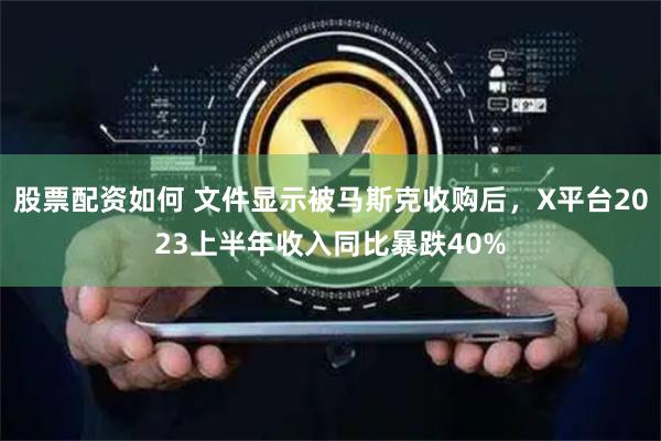 股票配资如何 文件显示被马斯克收购后，X平台2023上半年收入同比暴跌40%