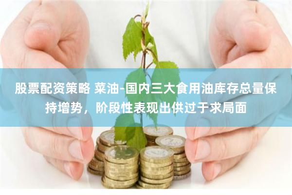 股票配资策略 菜油-国内三大食用油库存总量保持增势，阶段性表现出供过于求局面
