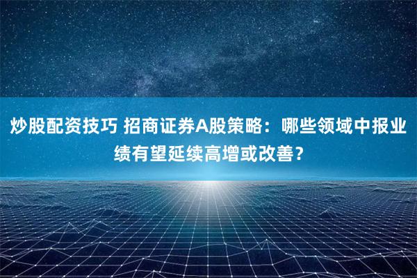 炒股配资技巧 招商证券A股策略：哪些领域中报业绩有望延续高增或改善？
