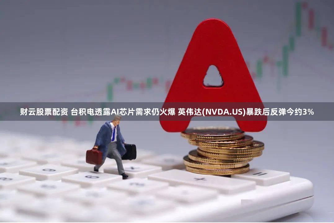 财云股票配资 台积电透露AI芯片需求仍火爆 英伟达(NVDA.US)暴跌后反弹今约3%