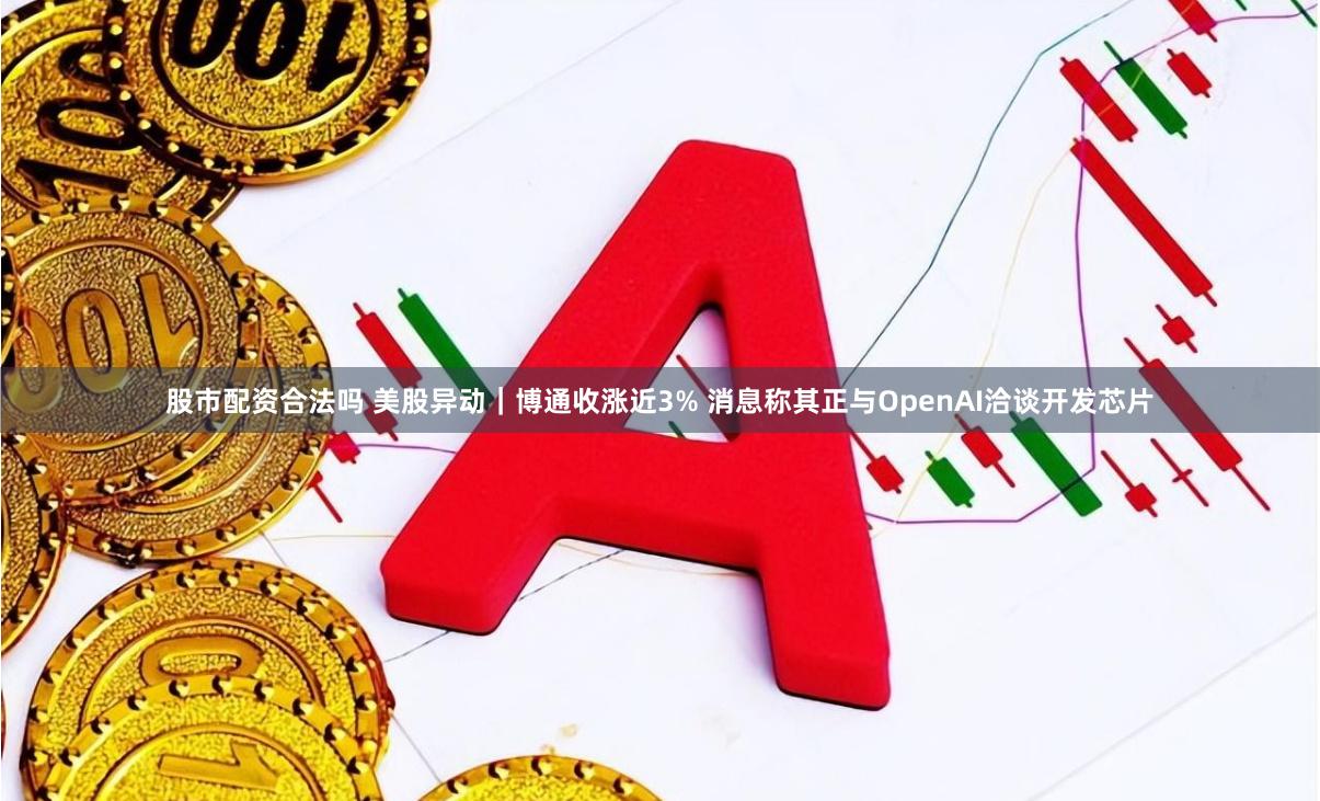 股市配资合法吗 美股异动｜博通收涨近3% 消息称其正与OpenAI洽谈开发芯片