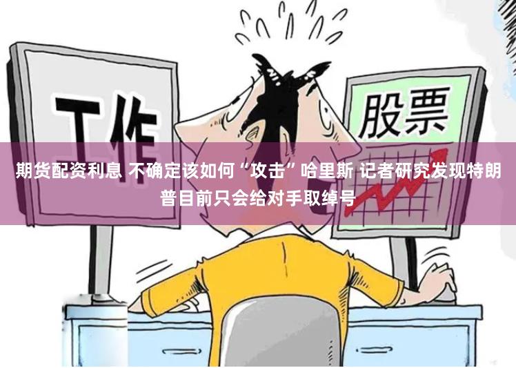期货配资利息 不确定该如何“攻击”哈里斯 记者研究发现特朗普目前只会给对手取绰号