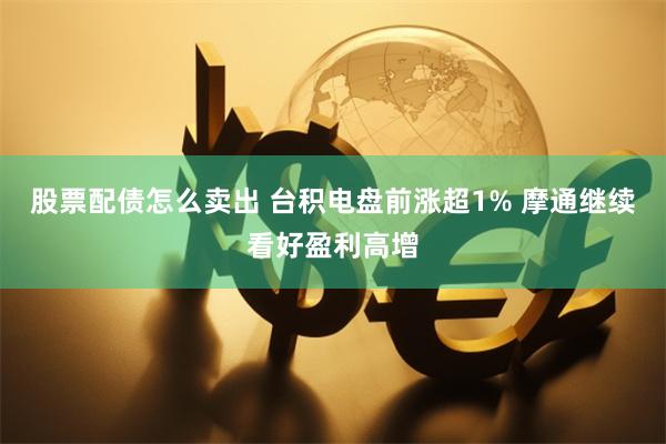 股票配债怎么卖出 台积电盘前涨超1% 摩通继续看好盈利高增