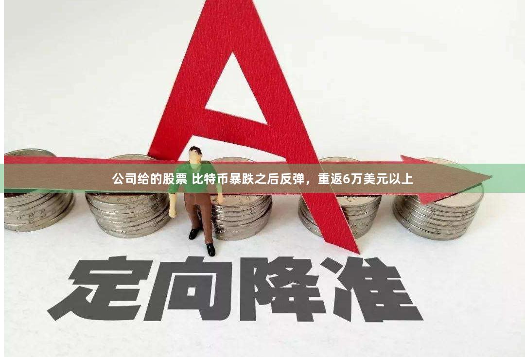公司给的股票 比特币暴跌之后反弹，重返6万美元以上