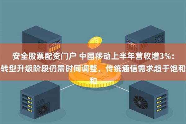 安全股票配资门户 中国移动上半年营收增3%：转型升级阶段仍需时间调整，传统通信需求趋于饱和
