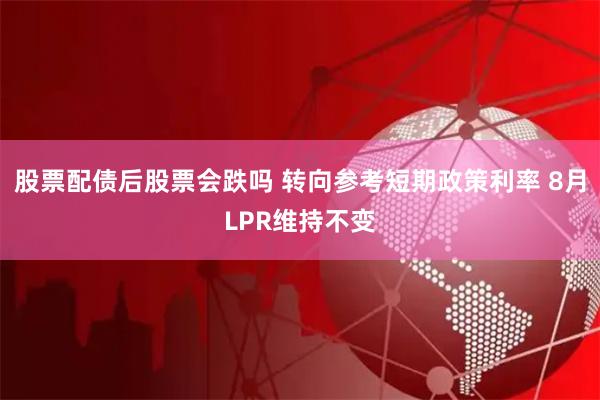 股票配债后股票会跌吗 转向参考短期政策利率 8月LPR维持不变