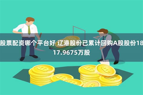股票配资哪个平台好 辽港股份已累计回购A股股份1817.9675万股