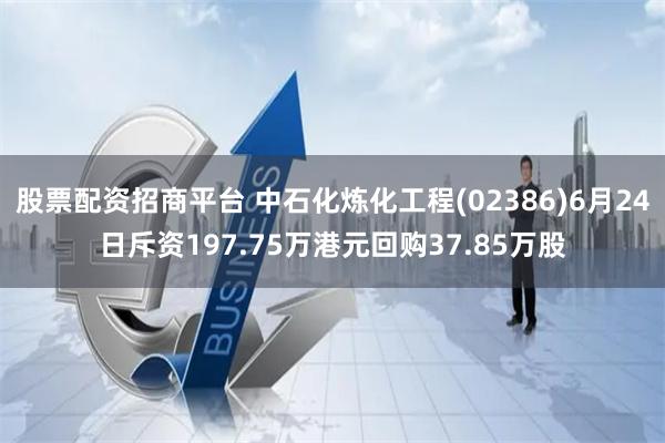 股票配资招商平台 中石化炼化工程(02386)6月24日斥资197.75万港元回购37.85万股