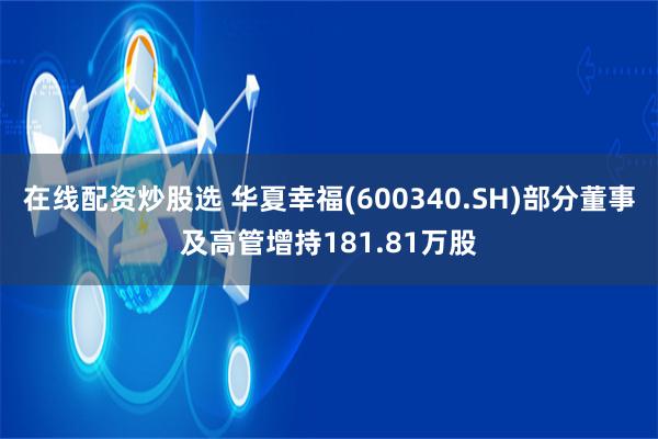 在线配资炒股选 华夏幸福(600340.SH)部分董事及高管增持181.81万股