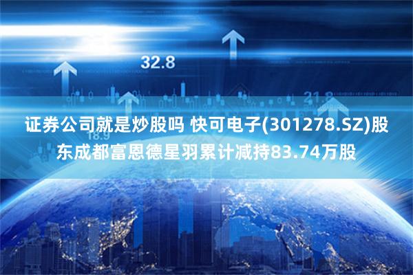证券公司就是炒股吗 快可电子(301278.SZ)股东成都富恩德星羽累计减持83.74万股