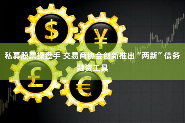 私募股票操盘手 交易商协会创新推出“两新”债务融资工具