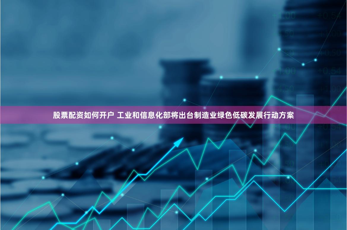 股票配资如何开户 工业和信息化部将出台制造业绿色低碳发展行动方案