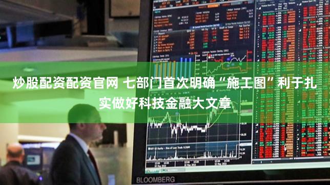炒股配资配资官网 七部门首次明确“施工图”利于扎实做好科技金融大文章