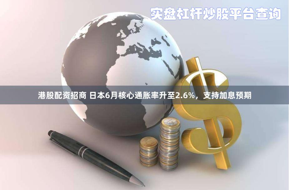 港股配资招商 日本6月核心通胀率升至2.6%，支持加息预期