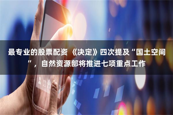 最专业的股票配资 《决定》四次提及“国土空间”，自然资源部将推进七项重点工作
