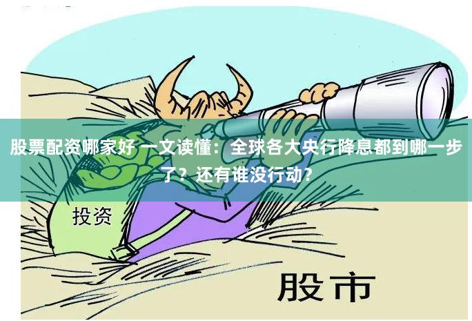 股票配资哪家好 一文读懂：全球各大央行降息都到哪一步了？还有谁没行动？