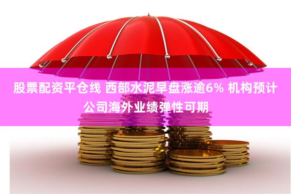 股票配资平仓线 西部水泥早盘涨逾6% 机构预计公司海外业绩弹性可期