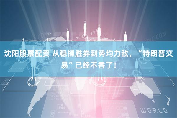 沈阳股票配资 从稳操胜券到势均力敌，“特朗普交易”已经不香了！