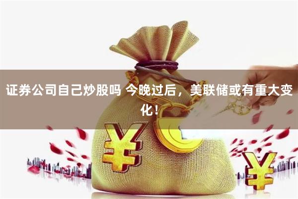 证券公司自己炒股吗 今晚过后，美联储或有重大变化！
