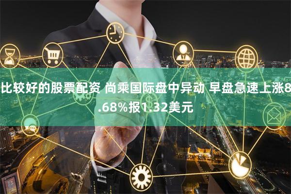 比较好的股票配资 尚乘国际盘中异动 早盘急速上涨8.68%报1.32美元