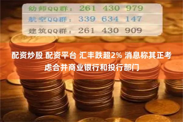 配资炒股 配资平台 汇丰跌超2% 消息称其正考虑合并商业银行和投行部门