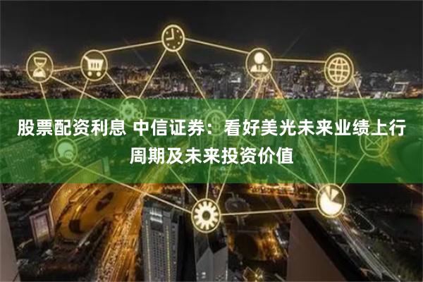 股票配资利息 中信证券：看好美光未来业绩上行周期及未来投资价值